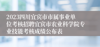 2023四川宜宾市市属事业单位考核招聘宜宾市农业科学院专业技能考核成绩公布表