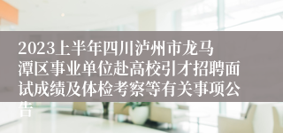 2023上半年四川泸州市龙马潭区事业单位赴高校引才招聘面试成绩及体检考察等有关事项公告