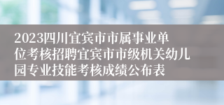 2023四川宜宾市市属事业单位考核招聘宜宾市市级机关幼儿园专业技能考核成绩公布表