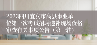 2023四川宜宾市高县事业单位第一次考试招聘递补现场资格审查有关事项公告（第一轮）