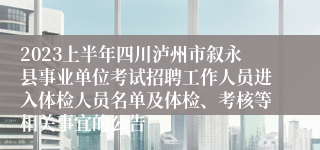 2023上半年四川泸州市叙永县事业单位考试招聘工作人员进入体检人员名单及体检、考核等相关事宜的公告