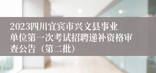 2023四川宜宾市兴文县事业单位第一次考试招聘递补资格审查公告（第二批）