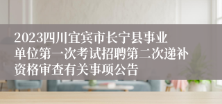 2023四川宜宾市长宁县事业单位第一次考试招聘第二次递补资格审查有关事项公告