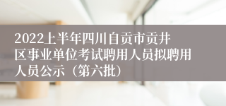 2022上半年四川自贡市贡井区事业单位考试聘用人员拟聘用人员公示（第六批）