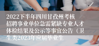 2022下半年四川甘孜州考核招聘事业单位急需紧缺专业人才体检结果及公示等事宜公告（卫生类2023年应届毕业生