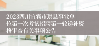 2023四川宜宾市珙县事业单位第一次考试招聘第一轮递补资格审查有关事项公告