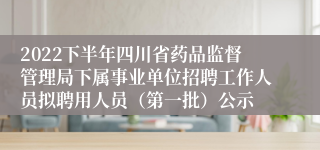 2022下半年四川省药品监督管理局下属事业单位招聘工作人员拟聘用人员（第一批）公示