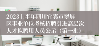 2023上半年四川宜宾市翠屏区事业单位考核招聘引进高层次人才拟聘用人员公示（第一批）