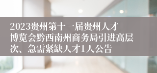 2023贵州第十一届贵州人才博览会黔西南州商务局引进高层次、急需紧缺人才1人公告