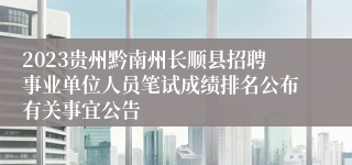 2023贵州黔南州长顺县招聘事业单位人员笔试成绩排名公布有关事宜公告