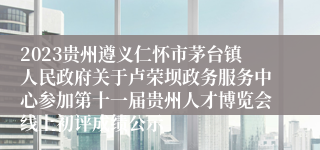 2023贵州遵义仁怀市茅台镇人民政府关于卢荣坝政务服务中心参加第十一届贵州人才博览会线上初评成绩公示