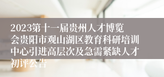 2023第十一届贵州人才博览会贵阳市观山湖区教育科研培训中心引进高层次及急需紧缺人才初评公告