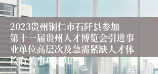 2023贵州铜仁市石阡县参加第十一届贵州人才博览会引进事业单位高层次及急需紧缺人才体检有关事项通知