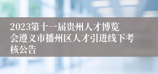 2023第十一届贵州人才博览会遵义市播州区人才引进线下考核公告