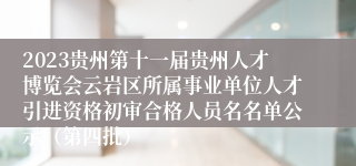 2023贵州第十一届贵州人才博览会云岩区所属事业单位人才引进资格初审合格人员名名单公示（第四批）