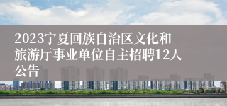 2023宁夏回族自治区文化和旅游厅事业单位自主招聘12人公告