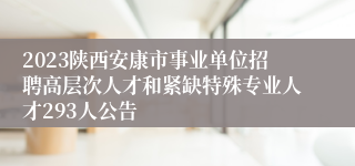 2023陕西安康市事业单位招聘高层次人才和紧缺特殊专业人才293人公告