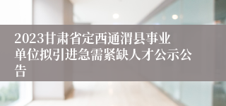 2023甘肃省定西通渭县事业单位拟引进急需紧缺人才公示公告