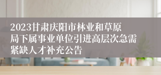 2023甘肃庆阳市林业和草原局下属事业单位引进高层次急需紧缺人才补充公告