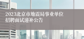 2023北京市地震局事业单位招聘面试递补公告