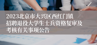 2023北京市大兴区西红门镇招聘退役大学生士兵资格复审及考核有关事项公告