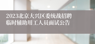 2023北京大兴区委统战招聘临时辅助用工人员面试公告