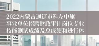 2022内蒙古通辽市科左中旗事业单位招聘财政审计岗位专业技能测试成绩及总成绩和进行体检公告