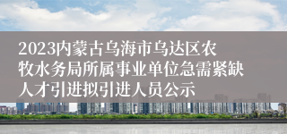 2023内蒙古乌海市乌达区农牧水务局所属事业单位急需紧缺人才引进拟引进人员公示