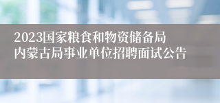 2023国家粮食和物资储备局内蒙古局事业单位招聘面试公告