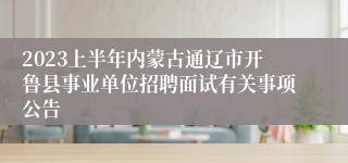 2023上半年内蒙古通辽市开鲁县事业单位招聘面试有关事项公告