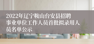 2022年辽宁鞍山台安县招聘事业单位工作人员首批拟录用人员名单公示