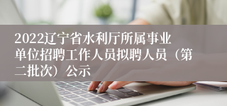 2022辽宁省水利厅所属事业单位招聘工作人员拟聘人员（第二批次）公示