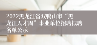 2022黑龙江省双鸭山市“黑龙江人才周”事业单位招聘拟聘名单公示