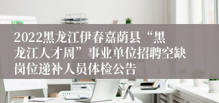 2022黑龙江伊春嘉荫县“黑龙江人才周”事业单位招聘空缺岗位递补人员体检公告