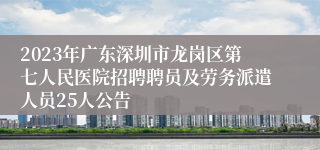 2023年广东深圳市龙岗区第七人民医院招聘聘员及劳务派遣人员25人公告