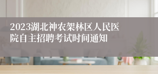 2023湖北神农架林区人民医院自主招聘考试时间通知