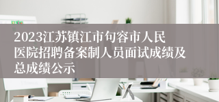 2023江苏镇江市句容市人民医院招聘备案制人员面试成绩及总成绩公示