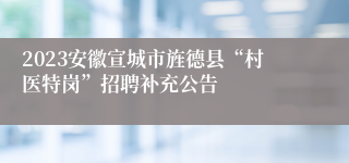 2023安徽宣城市旌德县“村医特岗”招聘补充公告