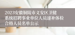 2023安徽铜陵市义安区卫健系统招聘事业单位人员递补体检合格人员名单公示