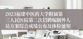 2023福建中医药大学附属第三人民医院第二次招聘编制外人员方案综合成绩公布及体检通知