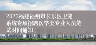 2023福建福州市长乐区卫健系统专项招聘医学类专业人员笔试时间通知