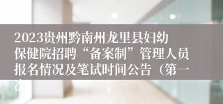 2023贵州黔南州龙里县妇幼保健院招聘“备案制”管理人员报名情况及笔试时间公告（第一次）