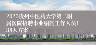 2023贵州中医药大学第二附属医院招聘事业编制工作人员138人方案