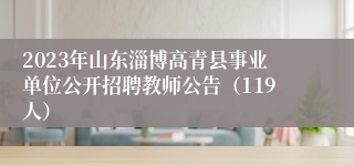 2023年山东淄博高青县事业单位公开招聘教师公告（119人）