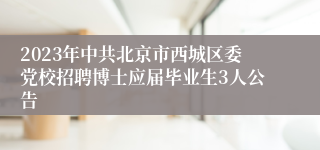 2023年中共北京市西城区委党校招聘博士应届毕业生3人公告