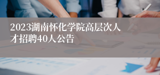 2023湖南怀化学院高层次人才招聘40人公告