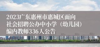 2023广东惠州市惠城区面向社会招聘公办中小学（幼儿园）编内教师336人公告