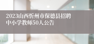 2023山西忻州市保德县招聘中小学教师50人公告