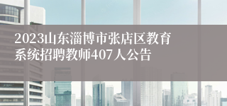 2023山东淄博市张店区教育系统招聘教师407人公告