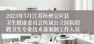 2023年5月江苏扬州宝应县卫生健康委员会所属公立医院招聘卫生专业技术备案制工作人员48人